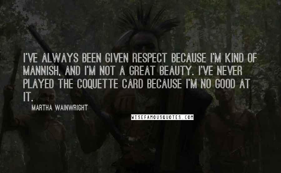 Martha Wainwright Quotes: I've always been given respect because I'm kind of mannish, and I'm not a great beauty. I've never played the coquette card because I'm no good at it.