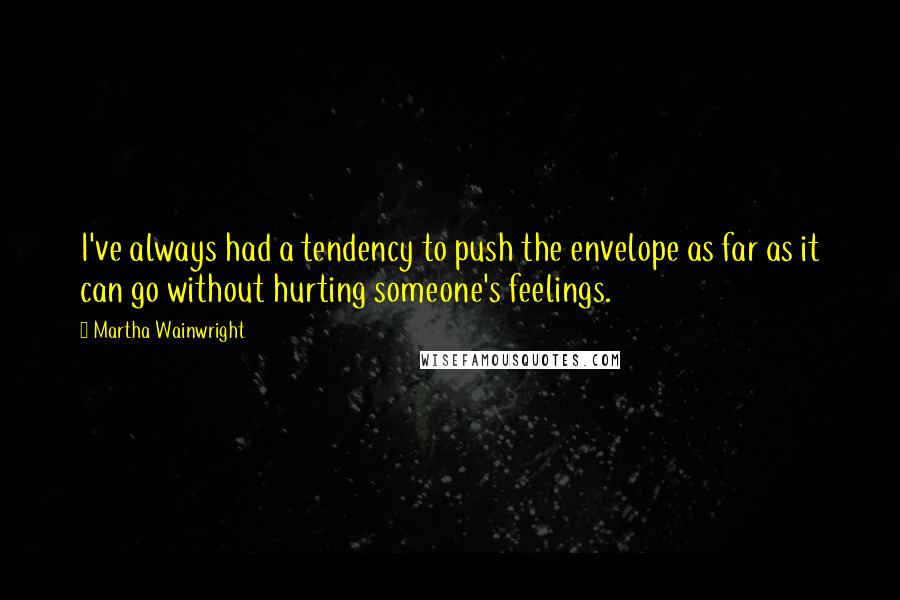 Martha Wainwright Quotes: I've always had a tendency to push the envelope as far as it can go without hurting someone's feelings.