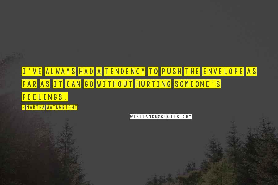 Martha Wainwright Quotes: I've always had a tendency to push the envelope as far as it can go without hurting someone's feelings.