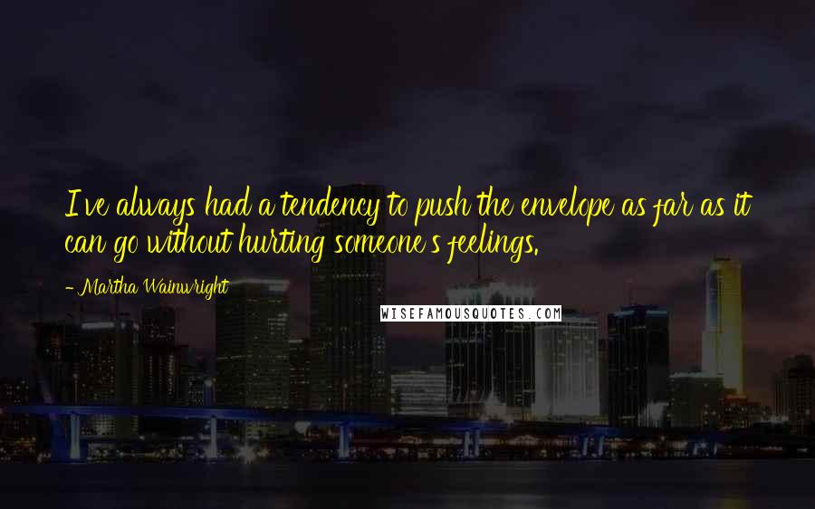 Martha Wainwright Quotes: I've always had a tendency to push the envelope as far as it can go without hurting someone's feelings.