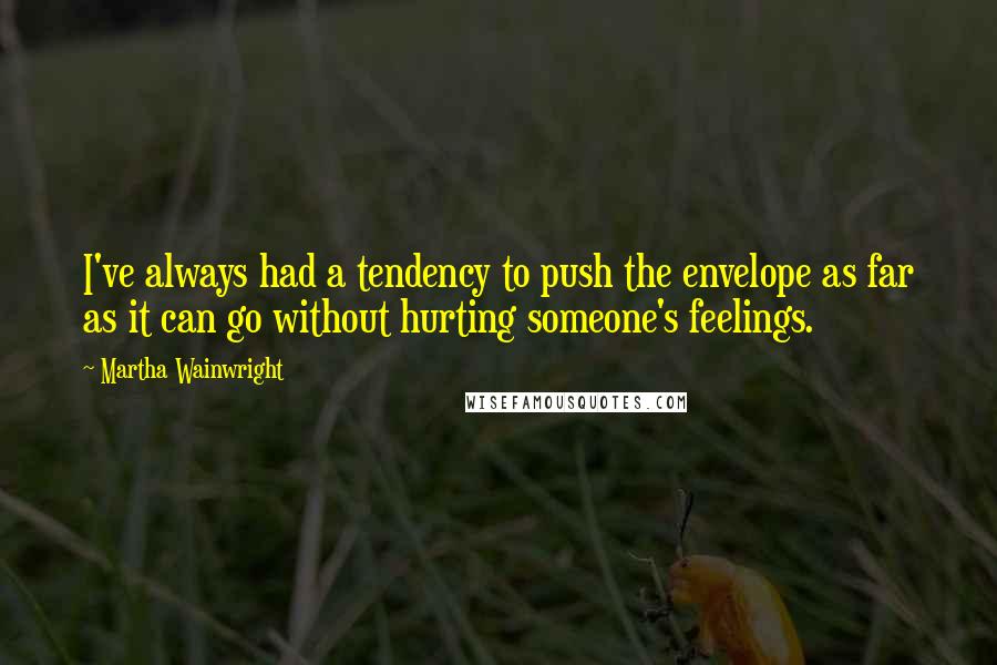 Martha Wainwright Quotes: I've always had a tendency to push the envelope as far as it can go without hurting someone's feelings.