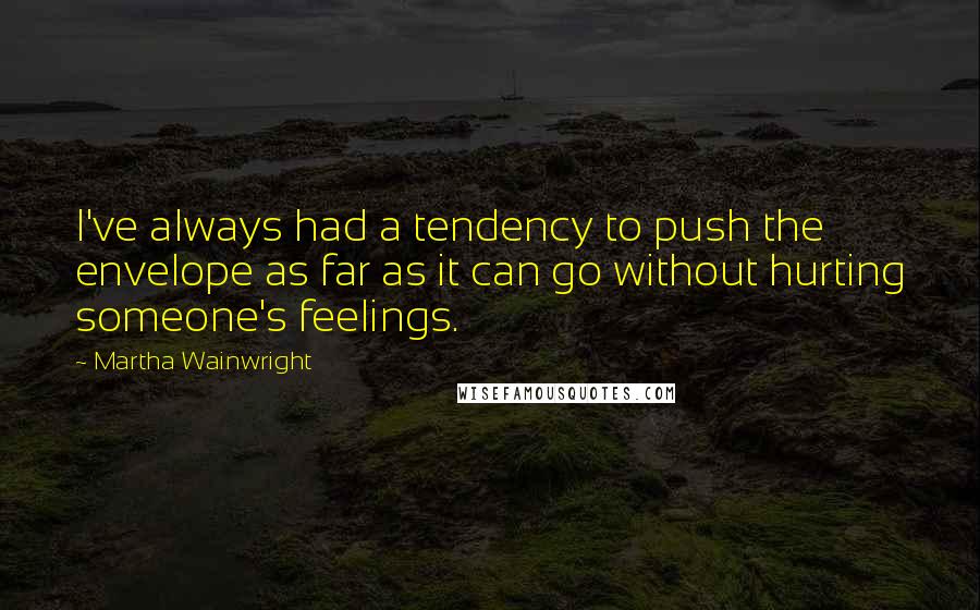 Martha Wainwright Quotes: I've always had a tendency to push the envelope as far as it can go without hurting someone's feelings.