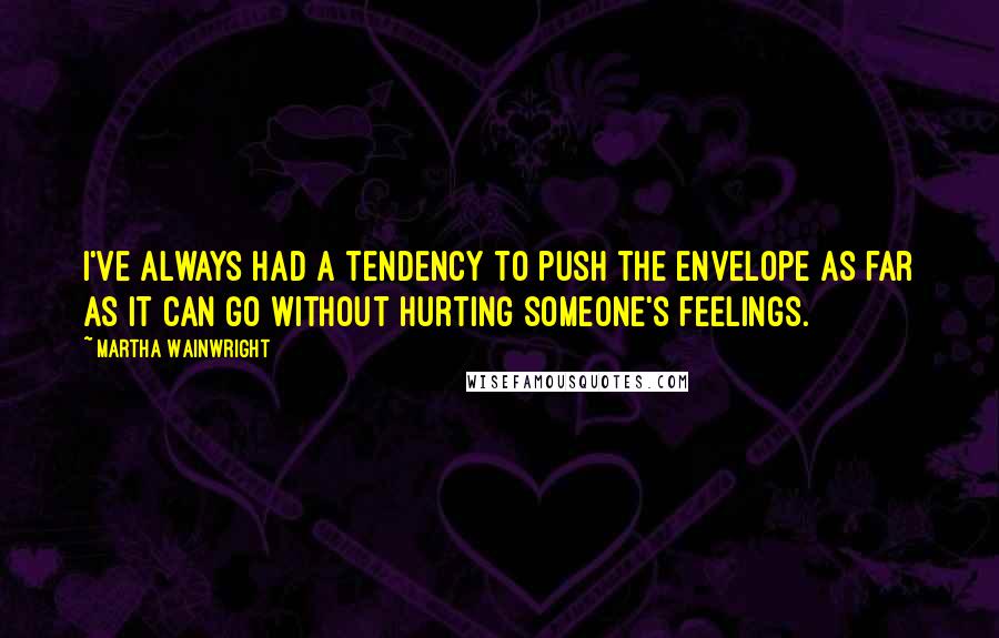 Martha Wainwright Quotes: I've always had a tendency to push the envelope as far as it can go without hurting someone's feelings.