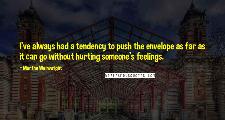 Martha Wainwright Quotes: I've always had a tendency to push the envelope as far as it can go without hurting someone's feelings.