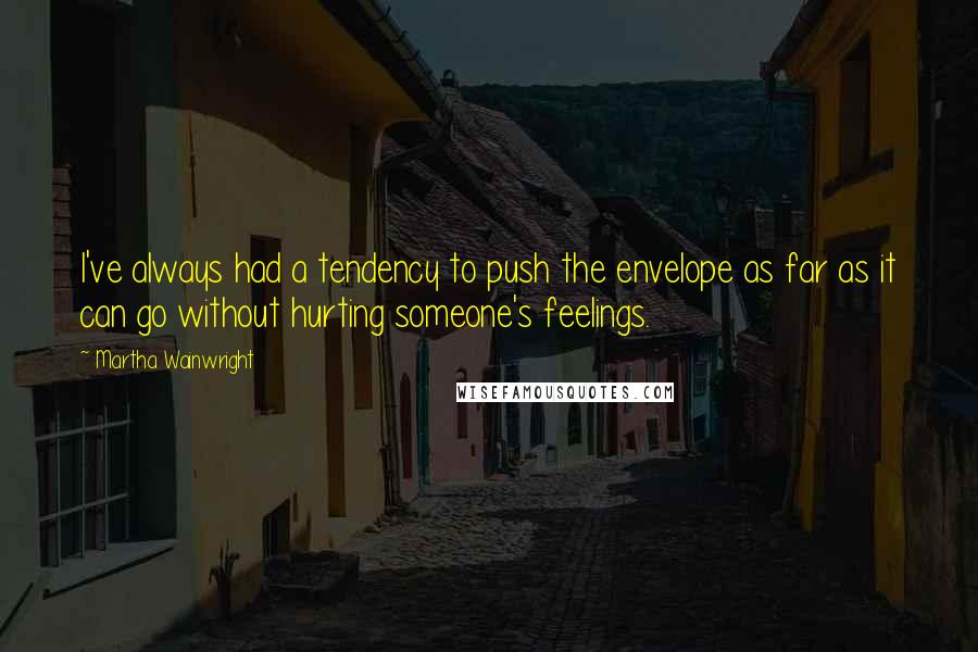 Martha Wainwright Quotes: I've always had a tendency to push the envelope as far as it can go without hurting someone's feelings.