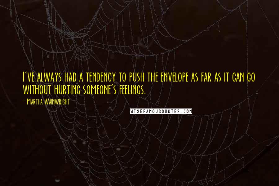 Martha Wainwright Quotes: I've always had a tendency to push the envelope as far as it can go without hurting someone's feelings.