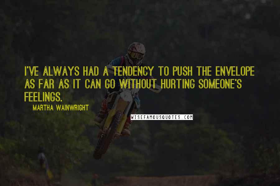 Martha Wainwright Quotes: I've always had a tendency to push the envelope as far as it can go without hurting someone's feelings.