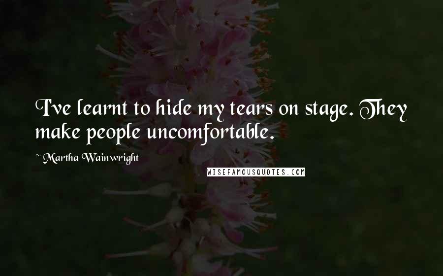 Martha Wainwright Quotes: I've learnt to hide my tears on stage. They make people uncomfortable.