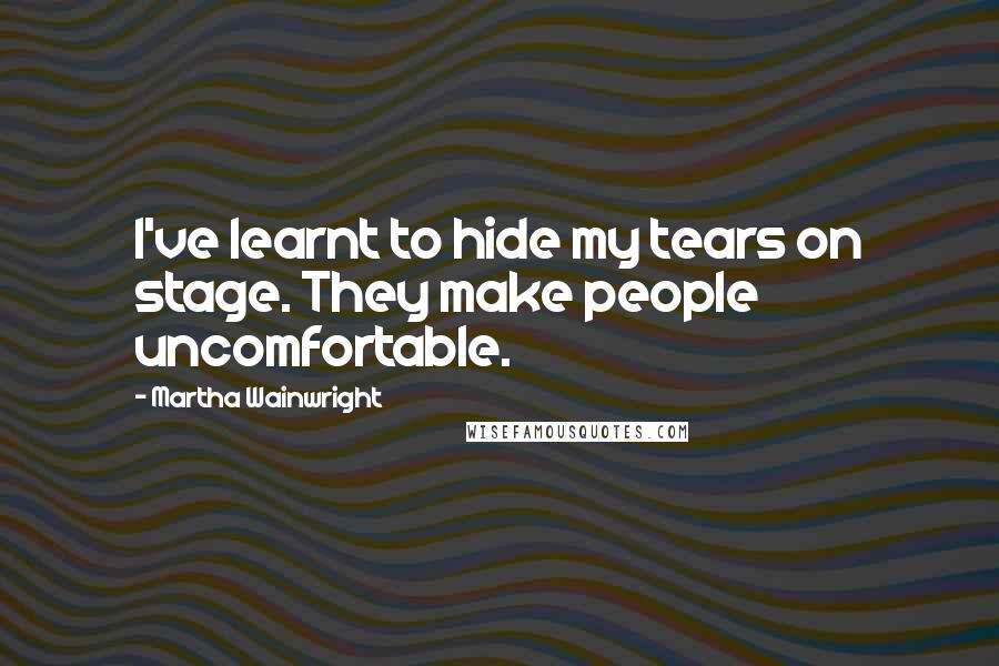 Martha Wainwright Quotes: I've learnt to hide my tears on stage. They make people uncomfortable.
