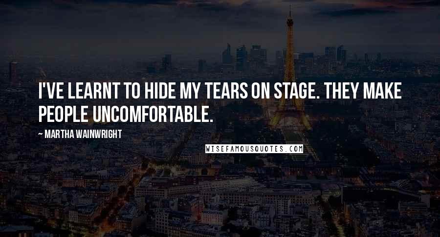 Martha Wainwright Quotes: I've learnt to hide my tears on stage. They make people uncomfortable.