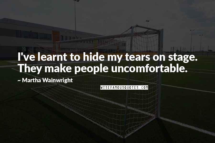 Martha Wainwright Quotes: I've learnt to hide my tears on stage. They make people uncomfortable.
