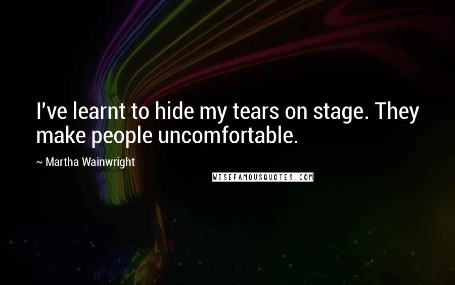 Martha Wainwright Quotes: I've learnt to hide my tears on stage. They make people uncomfortable.