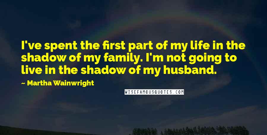 Martha Wainwright Quotes: I've spent the first part of my life in the shadow of my family. I'm not going to live in the shadow of my husband.