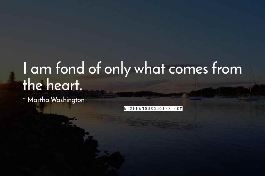 Martha Washington Quotes: I am fond of only what comes from the heart.