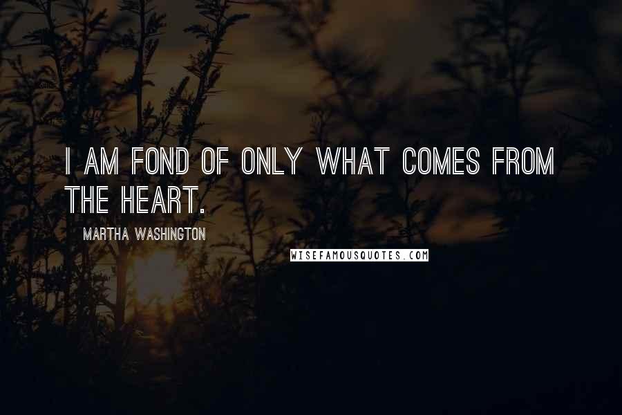 Martha Washington Quotes: I am fond of only what comes from the heart.