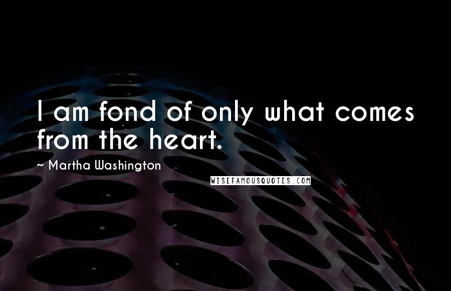 Martha Washington Quotes: I am fond of only what comes from the heart.