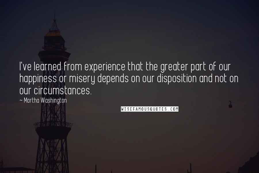 Martha Washington Quotes: I've learned from experience that the greater part of our happiness or misery depends on our disposition and not on our circumstances.