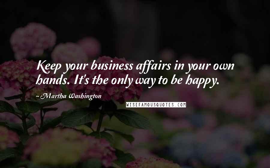 Martha Washington Quotes: Keep your business affairs in your own hands. It's the only way to be happy.