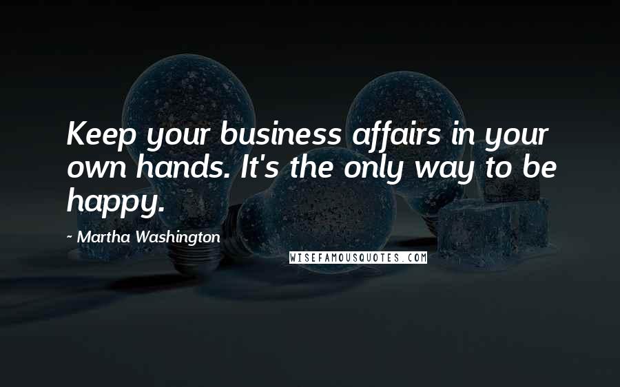 Martha Washington Quotes: Keep your business affairs in your own hands. It's the only way to be happy.