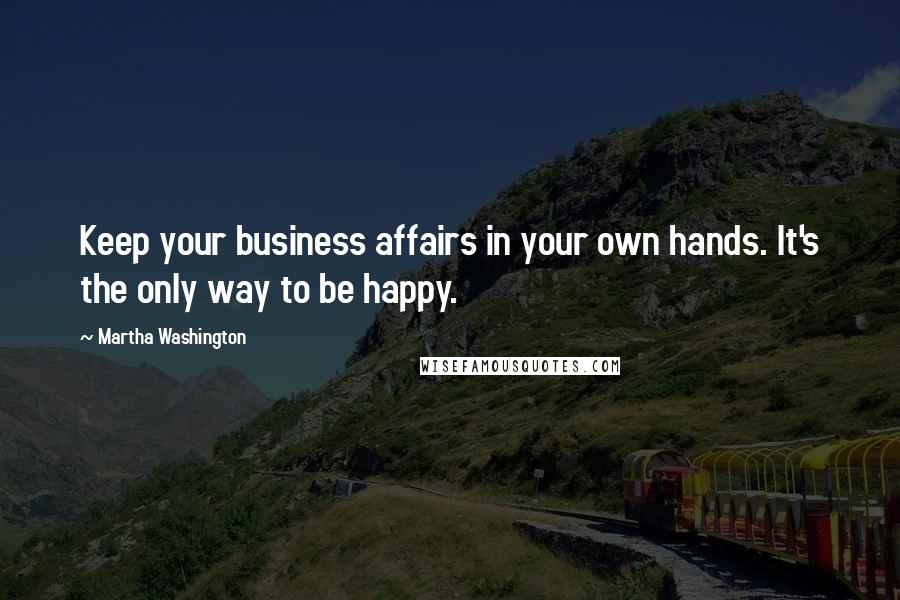 Martha Washington Quotes: Keep your business affairs in your own hands. It's the only way to be happy.