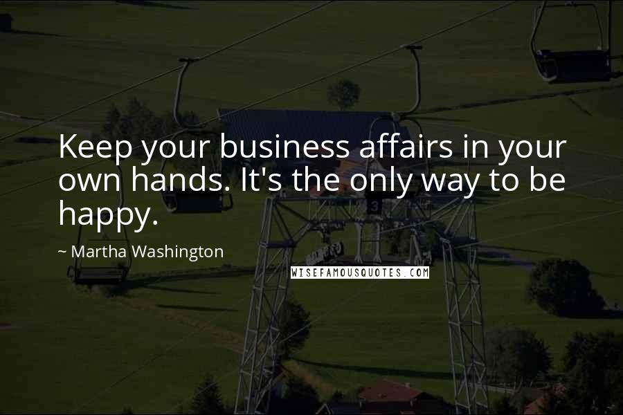 Martha Washington Quotes: Keep your business affairs in your own hands. It's the only way to be happy.