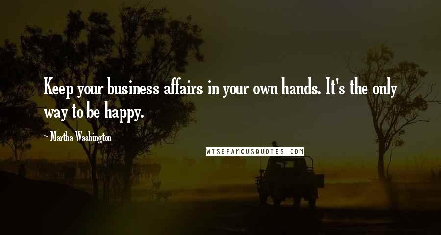 Martha Washington Quotes: Keep your business affairs in your own hands. It's the only way to be happy.