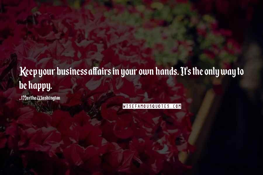 Martha Washington Quotes: Keep your business affairs in your own hands. It's the only way to be happy.