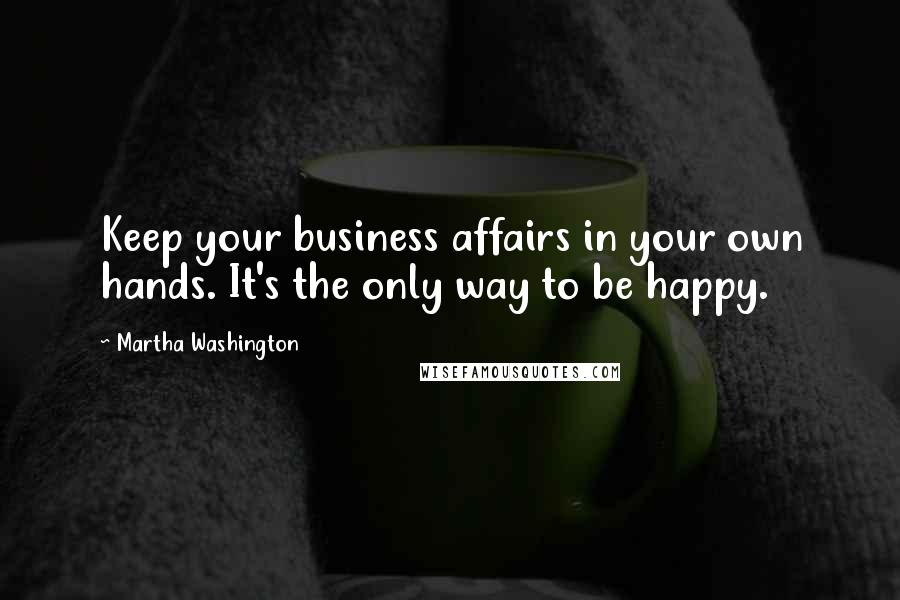 Martha Washington Quotes: Keep your business affairs in your own hands. It's the only way to be happy.