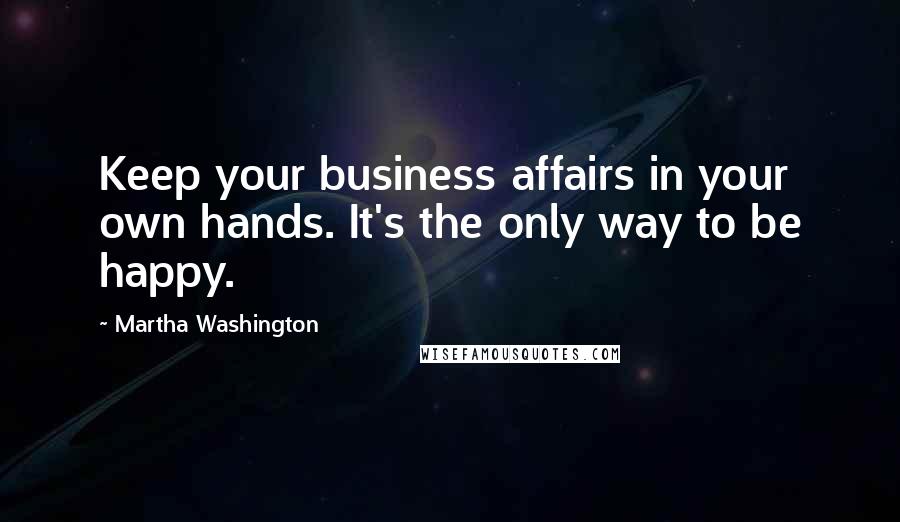 Martha Washington Quotes: Keep your business affairs in your own hands. It's the only way to be happy.