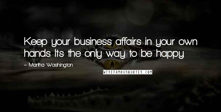 Martha Washington Quotes: Keep your business affairs in your own hands. It's the only way to be happy.