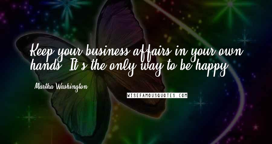 Martha Washington Quotes: Keep your business affairs in your own hands. It's the only way to be happy.