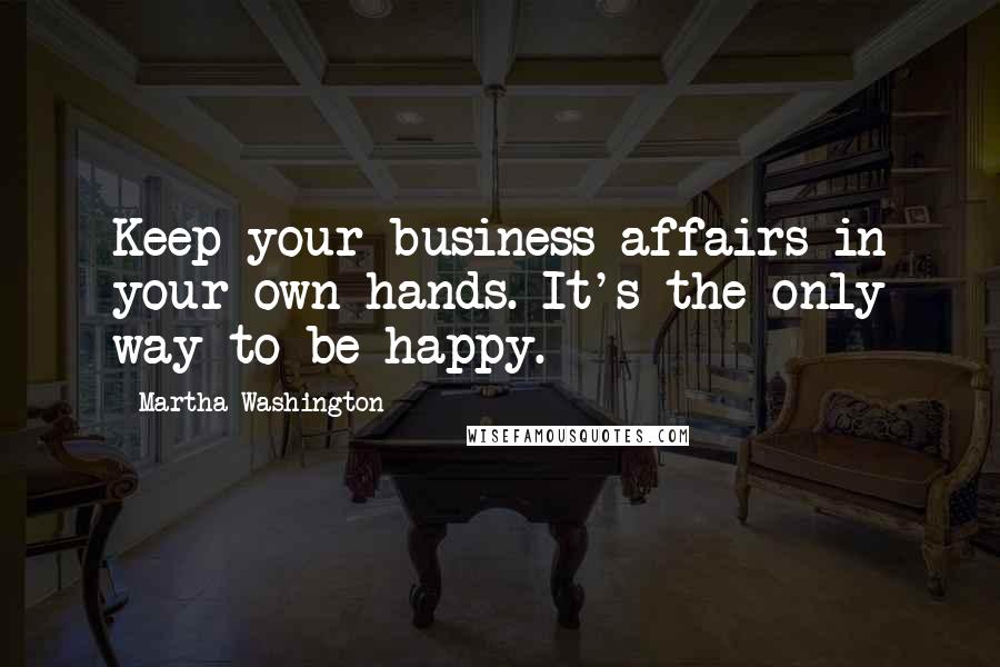 Martha Washington Quotes: Keep your business affairs in your own hands. It's the only way to be happy.