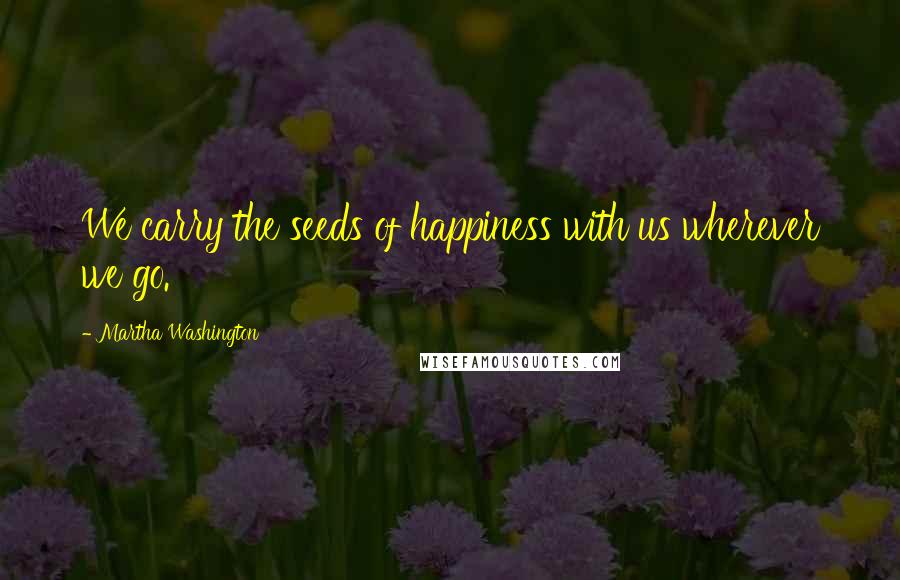 Martha Washington Quotes: We carry the seeds of happiness with us wherever we go.