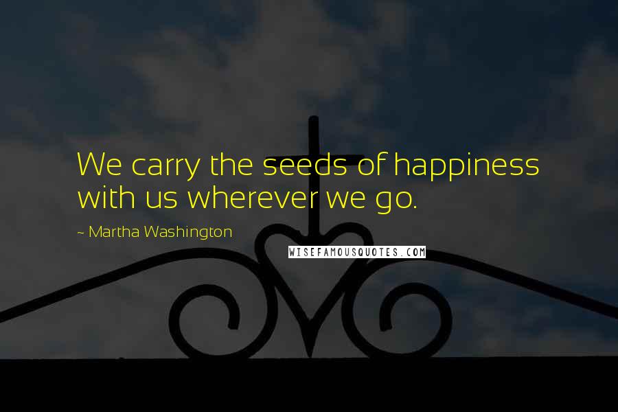 Martha Washington Quotes: We carry the seeds of happiness with us wherever we go.