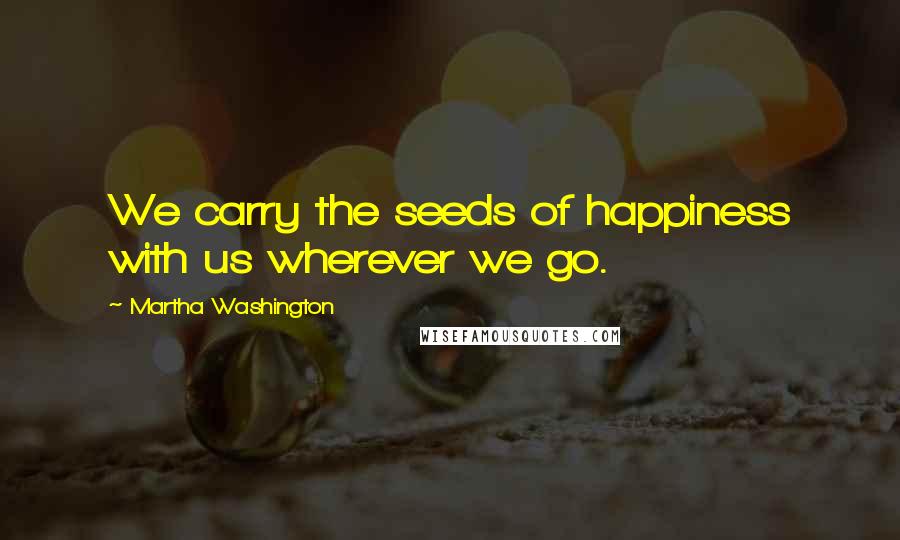 Martha Washington Quotes: We carry the seeds of happiness with us wherever we go.