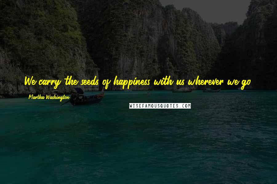 Martha Washington Quotes: We carry the seeds of happiness with us wherever we go.