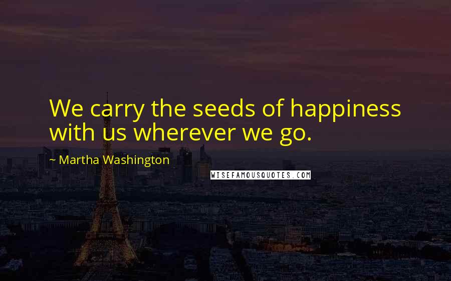 Martha Washington Quotes: We carry the seeds of happiness with us wherever we go.