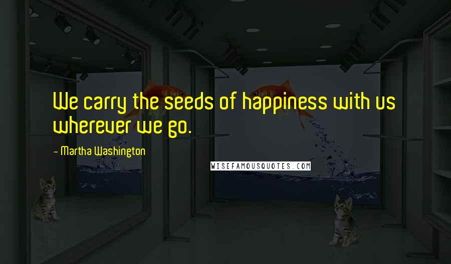 Martha Washington Quotes: We carry the seeds of happiness with us wherever we go.