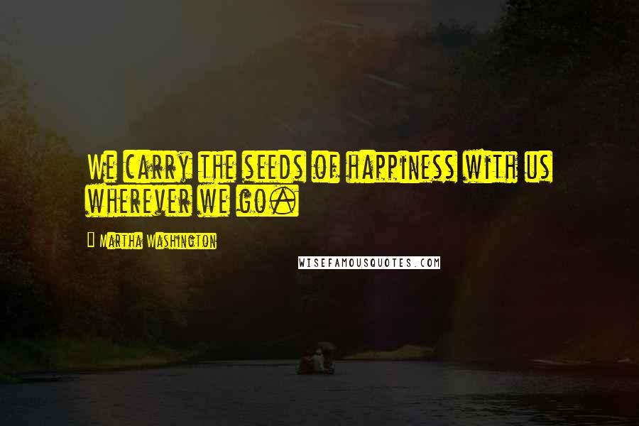 Martha Washington Quotes: We carry the seeds of happiness with us wherever we go.