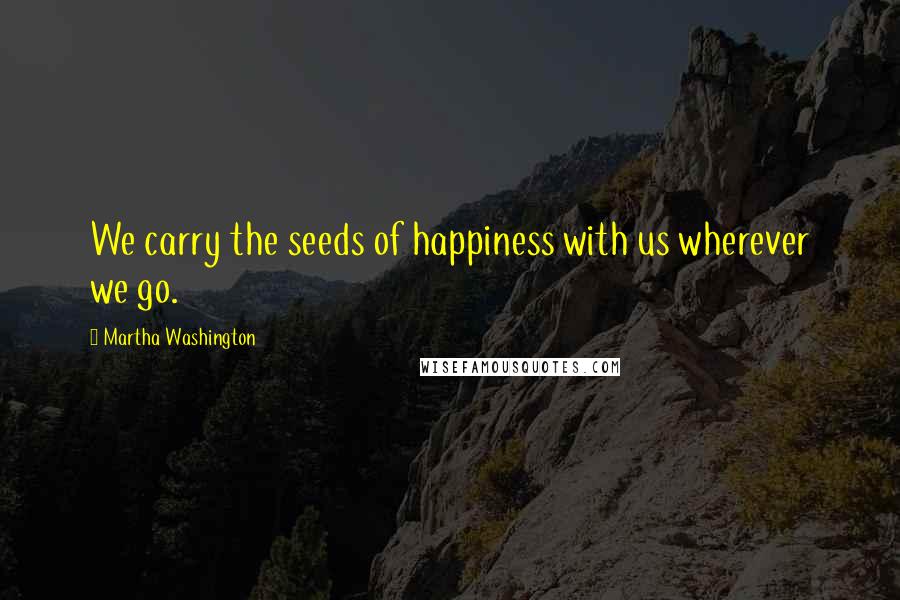 Martha Washington Quotes: We carry the seeds of happiness with us wherever we go.