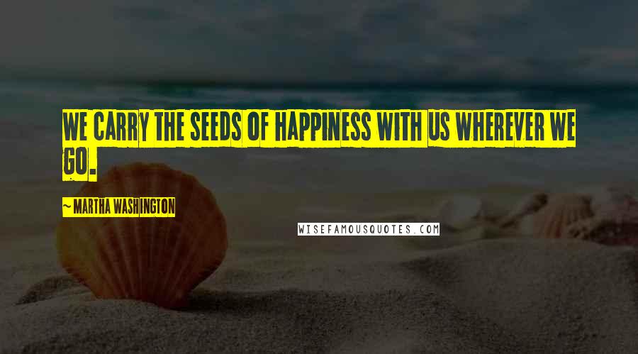 Martha Washington Quotes: We carry the seeds of happiness with us wherever we go.