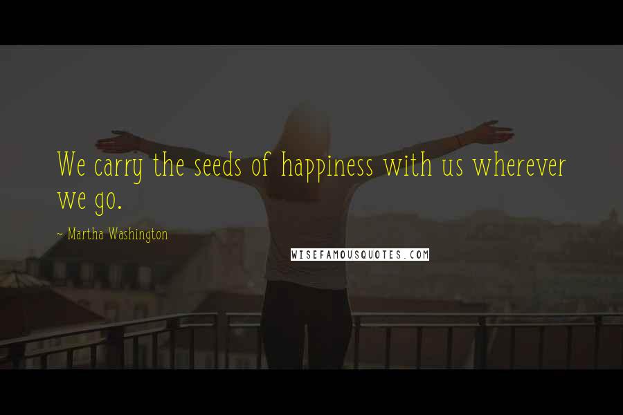 Martha Washington Quotes: We carry the seeds of happiness with us wherever we go.