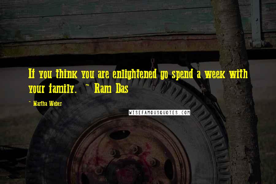 Martha Weber Quotes: If you think you are enlightened go spend a week with your family.  ~ Ram Das