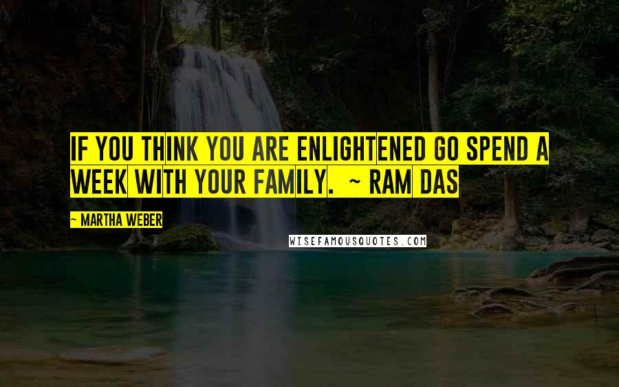 Martha Weber Quotes: If you think you are enlightened go spend a week with your family.  ~ Ram Das