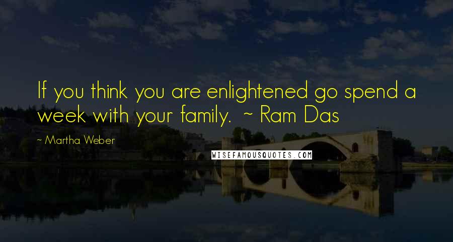 Martha Weber Quotes: If you think you are enlightened go spend a week with your family.  ~ Ram Das