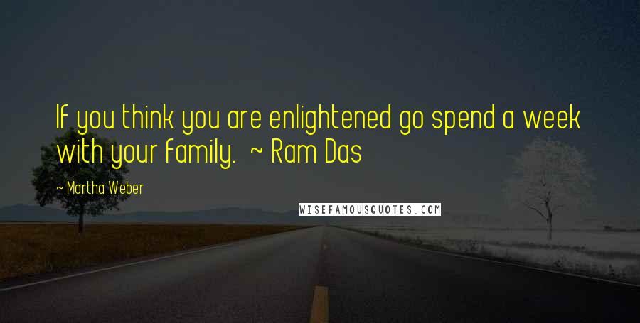Martha Weber Quotes: If you think you are enlightened go spend a week with your family.  ~ Ram Das