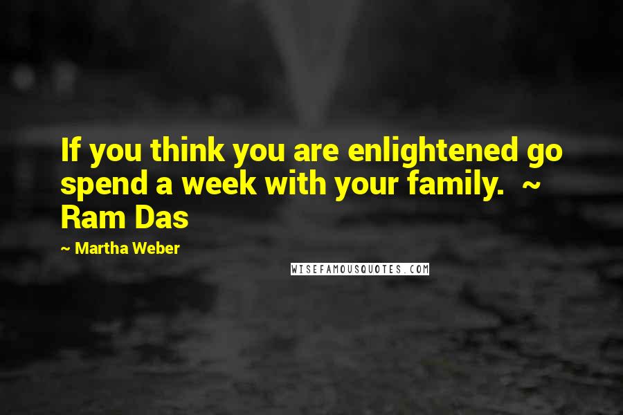 Martha Weber Quotes: If you think you are enlightened go spend a week with your family.  ~ Ram Das