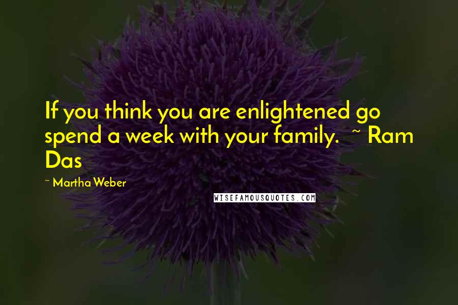 Martha Weber Quotes: If you think you are enlightened go spend a week with your family.  ~ Ram Das