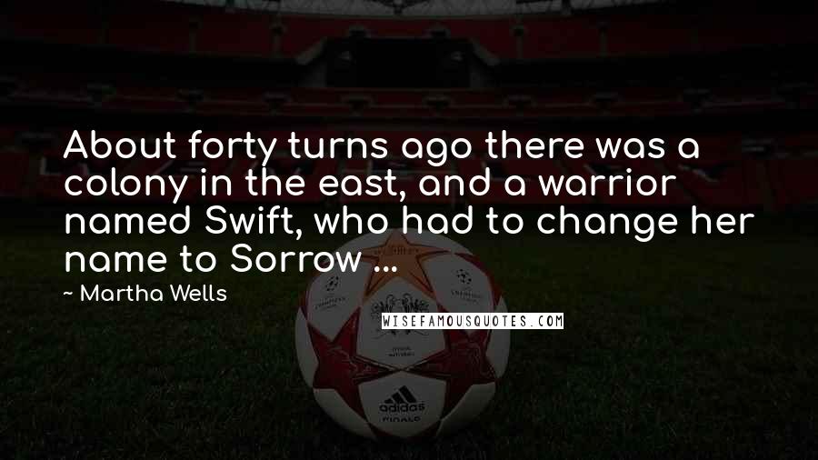 Martha Wells Quotes: About forty turns ago there was a colony in the east, and a warrior named Swift, who had to change her name to Sorrow ...