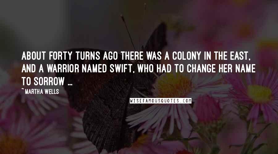 Martha Wells Quotes: About forty turns ago there was a colony in the east, and a warrior named Swift, who had to change her name to Sorrow ...